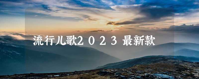 流行儿歌2023最新款