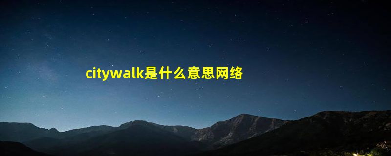 citywalk是什么意思网络用语