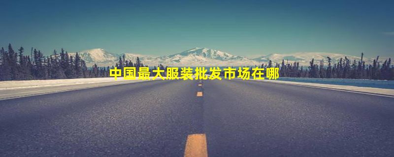 中国最大服装批发市场在哪