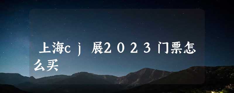 上海cj展2023门票怎么买