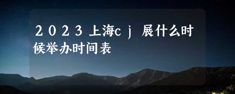 2023上海cj展什么时候举办时间表