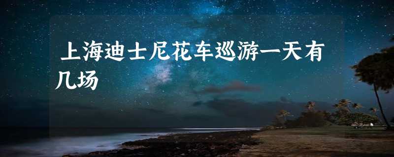 上海迪士尼花车巡游一天有几场