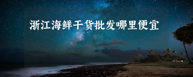 浙江海鲜干货批发哪里便宜