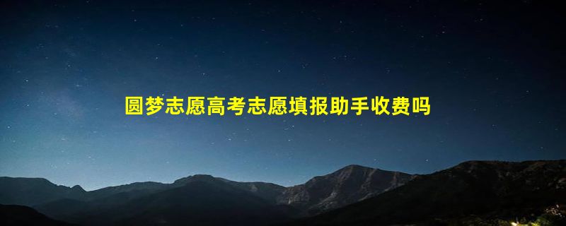 圆梦志愿高考志愿填报助手收费吗