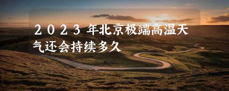 2023年北京极端高温天气还会持续多久