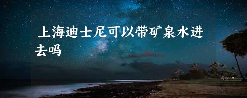 上海迪士尼可以带矿泉水进去吗