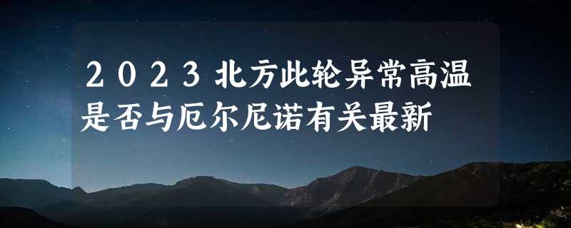 2023北方此轮异常高温是否与厄尔尼诺有关最新