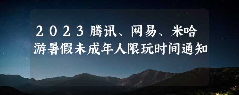 2023腾讯、网易、米哈游暑假未成年人限玩时间通知