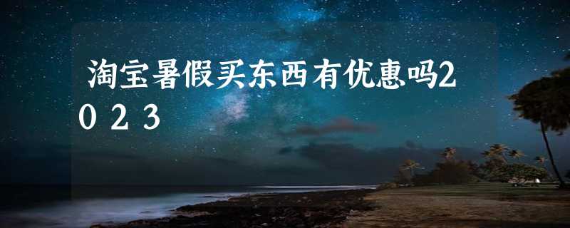 淘宝暑假买东西有优惠吗2023