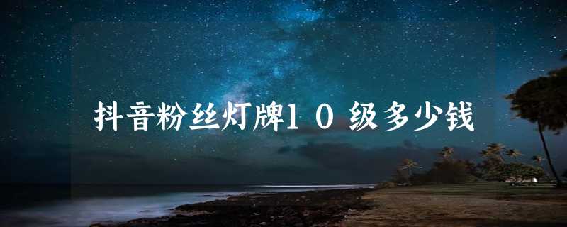 抖音粉丝灯牌10级多少钱