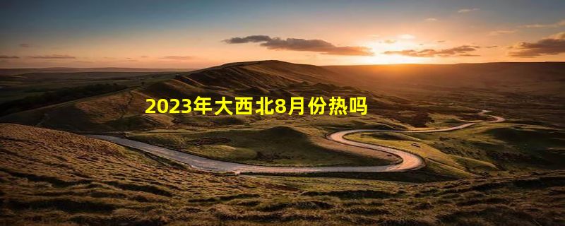 2023年大西北8月份热吗