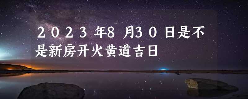 2023年8月30日是不是新房开火黄道吉日