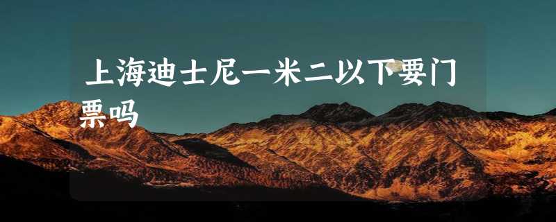 上海迪士尼一米二以下要门票吗