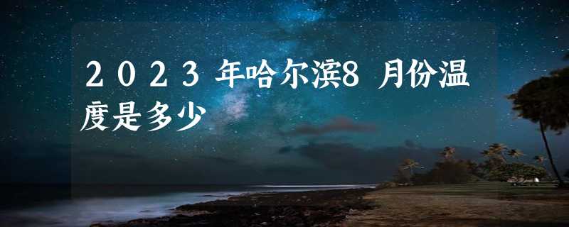 2023年哈尔滨8月份温度是多少