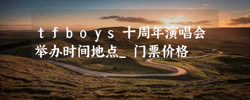 tfboys十周年演唱会举办时间地点_门票价格