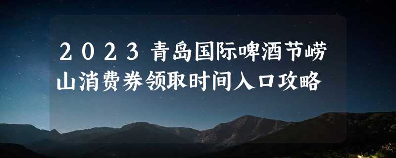 2023青岛国际啤酒节崂山消费券领取时间入口攻略