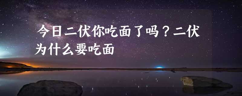 今日二伏你吃面了吗？二伏为什么要吃面