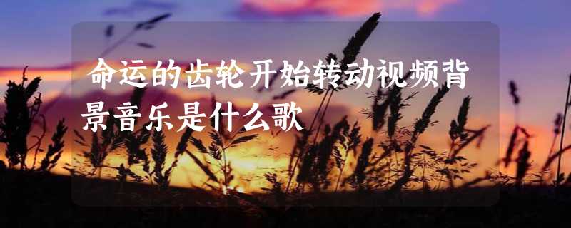 命运的齿轮开始转动视频背景音乐是什么歌