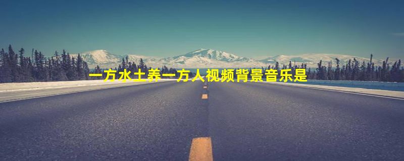 一方水土养一方人视频背景音乐是什么歌