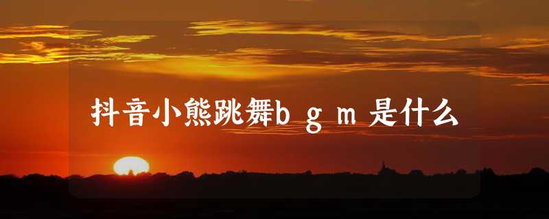 抖音小熊跳舞bgm是什么