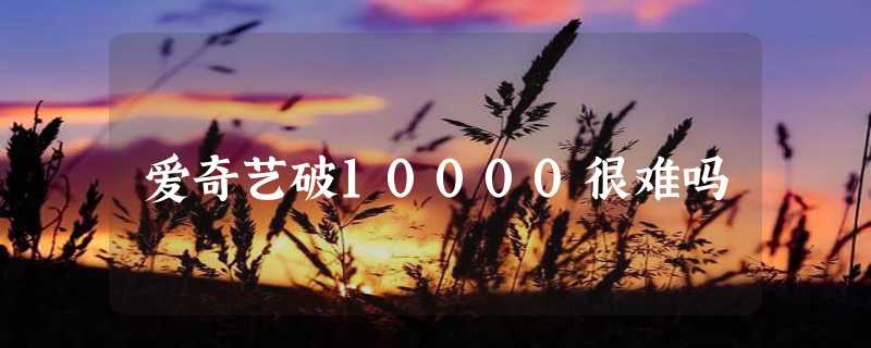 爱奇艺破10000很难吗