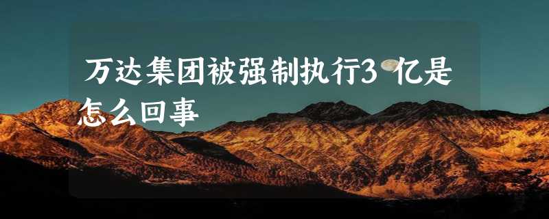 万达集团被强制执行3亿是怎么回事