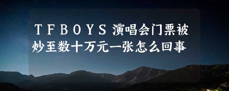 TFBOYS演唱会门票被炒至数十万元一张怎么回事