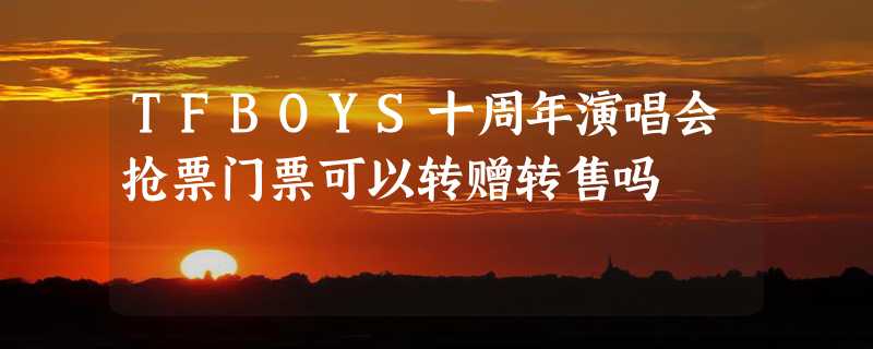 TFBOYS十周年演唱会抢票门票可以转赠转售吗