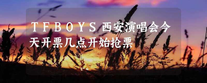 TFBOYS西安演唱会今天开票几点开始抢票