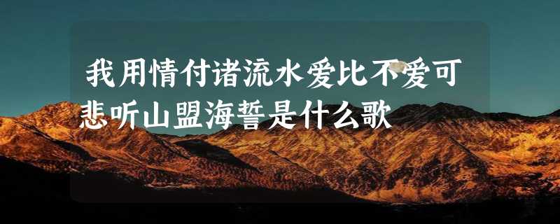 我用情付诸流水爱比不爱可悲听山盟海誓是什么歌