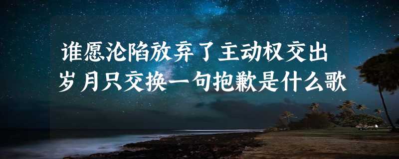 谁愿沦陷放弃了主动权交出岁月只交换一句抱歉是什么歌