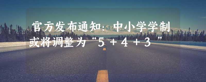 官方发布通知：中小学学制或将调整为“5+4+3”