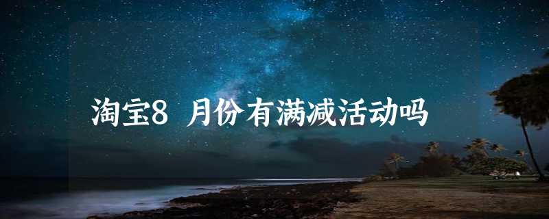 淘宝8月份有满减活动吗