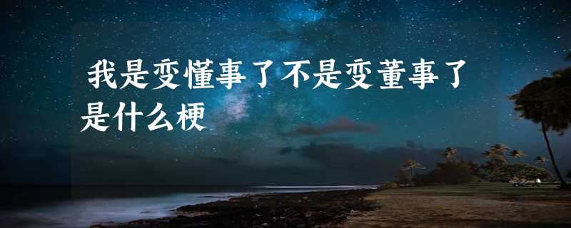 我是变懂事了不是变董事了是什么梗