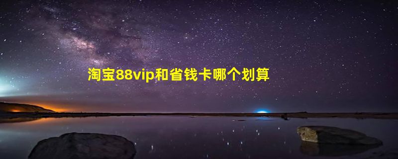 淘宝88vip和省钱卡哪个划算