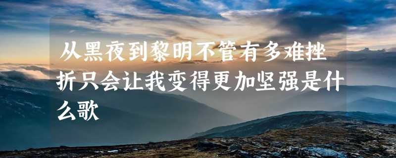 从黑夜到黎明不管有多难挫折只会让我变得更加坚强是什么歌