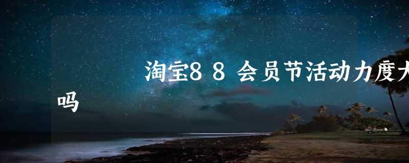 淘宝88会员节活动力度大吗