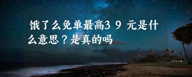 饿了么免单最高39元是什么意思？是真的吗