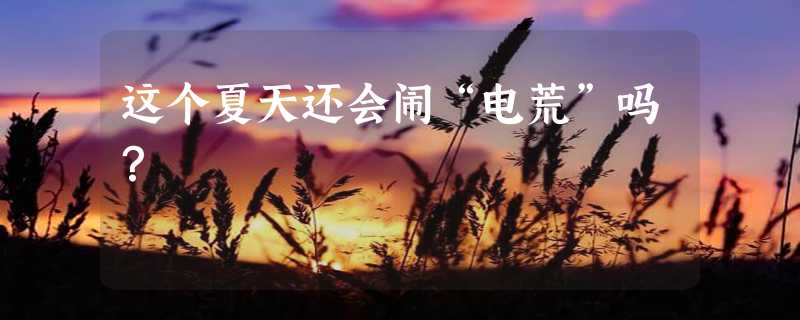 这个夏天还会闹“电荒”吗？