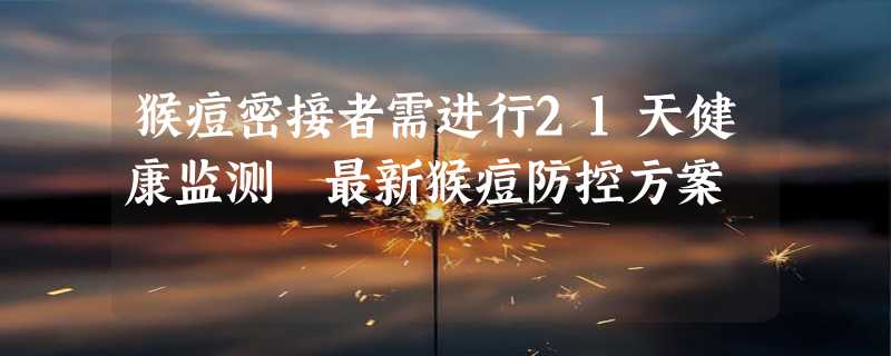 猴痘密接者需进行21天健康监测 最新猴痘防控方案