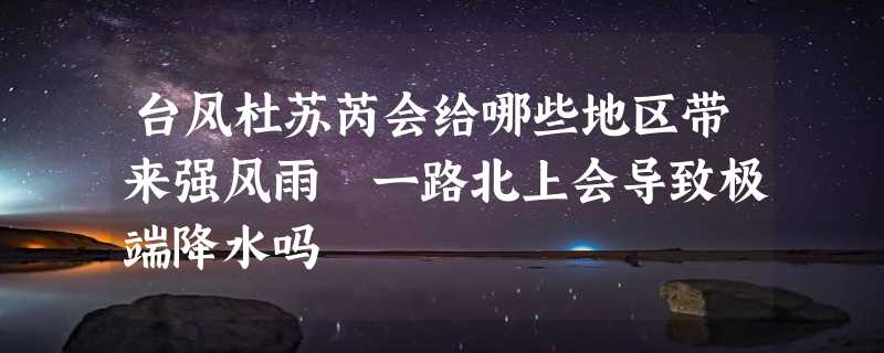 台风杜苏芮会给哪些地区带来强风雨 一路北上会导致极端降水吗