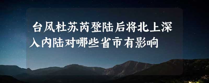 台风杜苏芮登陆后将北上深入内陆对哪些省市有影响