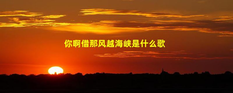 你啊借那风越海峡是什么歌