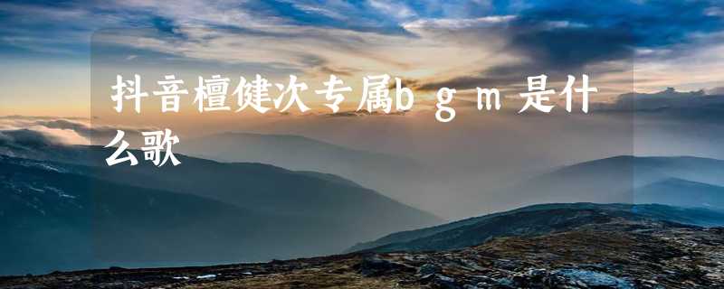 抖音檀健次专属bgm是什么歌