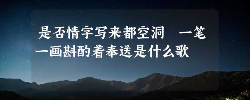 是否情字写来都空洞 一笔一画斟酌着奉送是什么歌