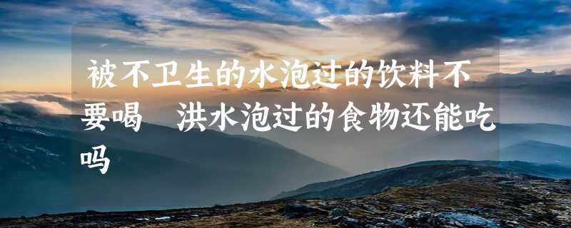 被不卫生的水泡过的饮料不要喝 洪水泡过的食物还能吃吗