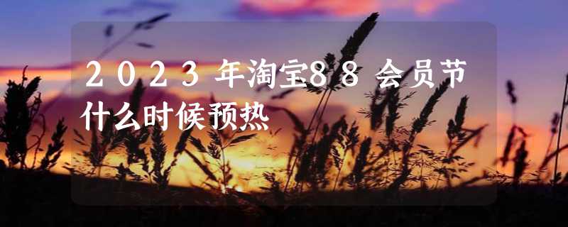 2023年淘宝88会员节什么时候预热