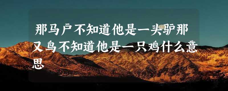 那马户不知道他是一头驴那又鸟不知道他是一只鸡什么意思