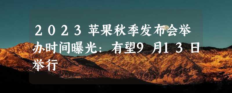 2023苹果秋季发布会举办时间曝光：有望9月13日举行