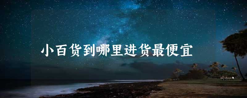 小百货到哪里进货最便宜